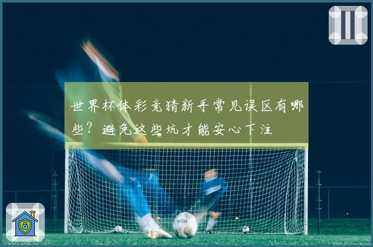 世界杯体彩竞猜新手常见误区有哪些？避免这些坑才能安心下注