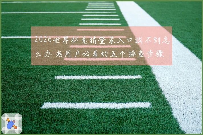 2026世界杯竞猜登录入口找不到怎么办 老用户必看的五个排查步骤