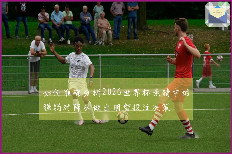 如何准确分析2026世界杯竞猜中的强弱对阵以做出明智投注决策